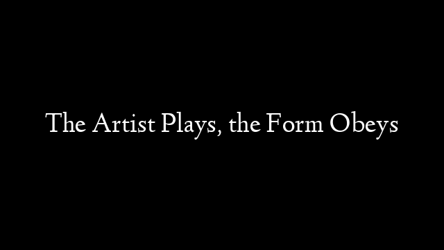 The Artist Plays, the Form Obeys